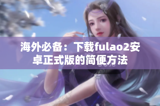 海外必备：下载fulao2安卓正式版的简便方法