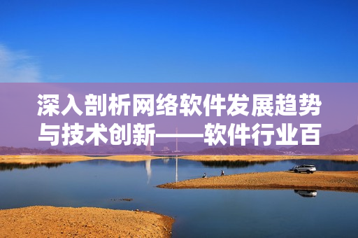 深入剖析网络软件发展趋势与技术创新——软件行业百科全书