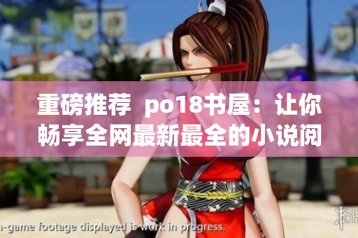 重磅推荐  po18书屋：让你畅享全网最新最全的小说阅读体验