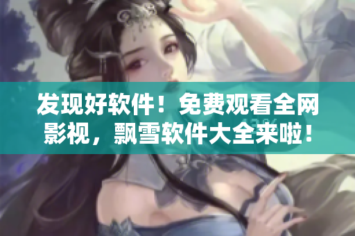 发现好软件！免费观看全网影视，飘雪软件大全来啦！