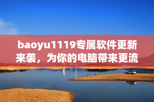 baoyu1119专属软件更新来袭，为你的电脑带来更流畅的体验！