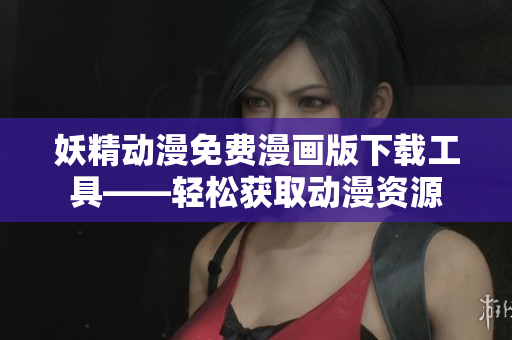 妖精动漫免费漫画版下载工具——轻松获取动漫资源