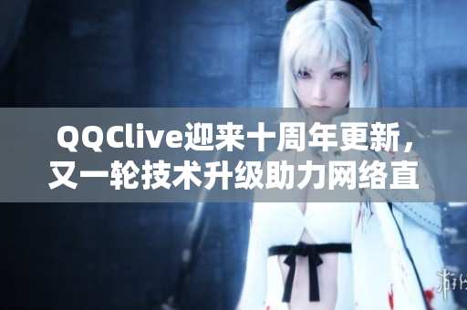 QQClive迎来十周年更新，又一轮技术升级助力网络直播。
