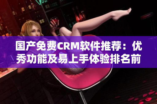 国产免费CRM软件推荐：优秀功能及易上手体验排名前列！