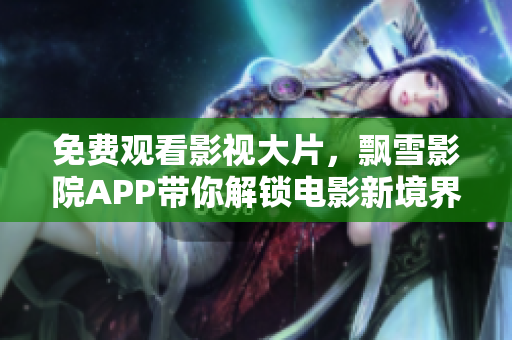 免费观看影视大片，飘雪影院APP带你解锁电影新境界!