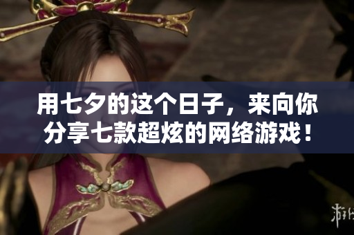 用七夕的这个日子，来向你分享七款超炫的网络游戏！