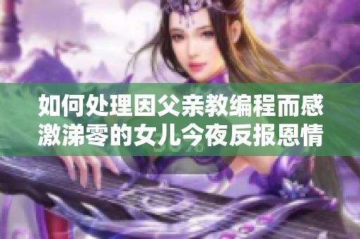 如何处理因父亲教编程而感激涕零的女儿今夜反报恩情的软件开发者？