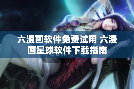 六漫画软件免费试用 六漫画星球软件下载指南