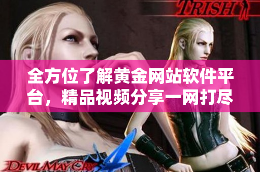 全方位了解黄金网站软件平台，精品视频分享一网打尽