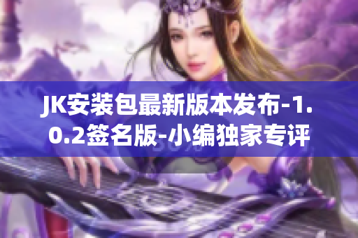 JK安装包最新版本发布-1.0.2签名版-小编独家专评