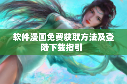 软件漫画免费获取方法及登陆下载指引  