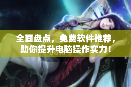 全面盘点，免费软件推荐，助你提升电脑操作实力！