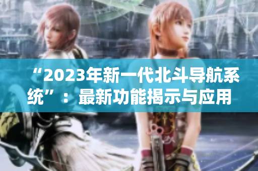 “2023年新一代北斗导航系统”：最新功能揭示与应用前景展望