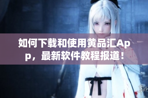 如何下载和使用黄品汇App，最新软件教程报道！