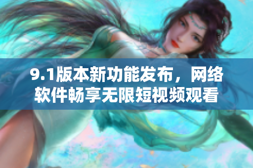 9.1版本新功能发布，网络软件畅享无限短视频观看