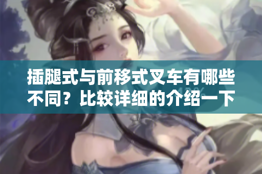 插腿式与前移式叉车有哪些不同？比较详细的介绍一下！