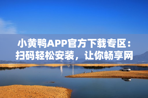 小黄鸭APP官方下载专区：扫码轻松安装，让你畅享网络软件的乐趣