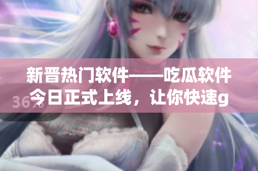 新晋热门软件——吃瓜软件今日正式上线，让你快速get热门资讯！