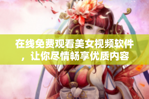 在线免费观看美女视频软件，让你尽情畅享优质内容