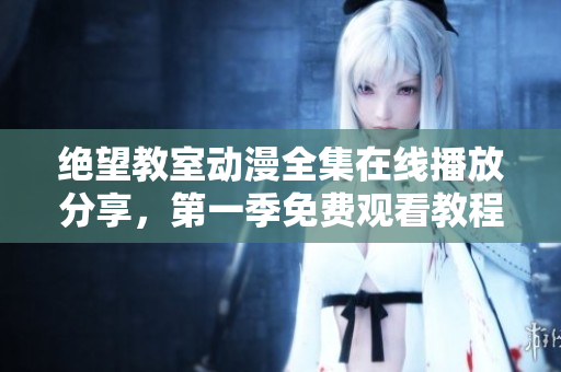 绝望教室动漫全集在线播放分享，第一季免费观看教程及推荐软件资源