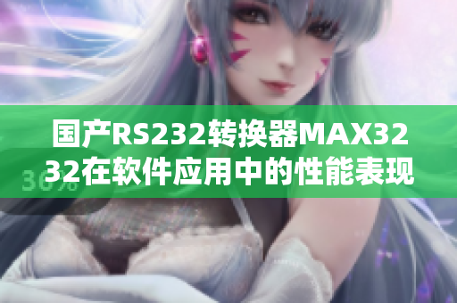 国产RS232转换器MAX3232在软件应用中的性能表现分析