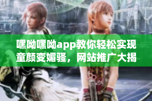 嘿呦嘿呦app教你轻松实现童颜变媚骚，网站推广大揭秘
