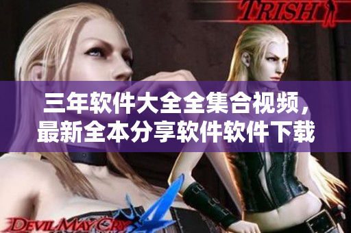三年软件大全全集合视频，最新全本分享软件软件下载大全速查排行总结