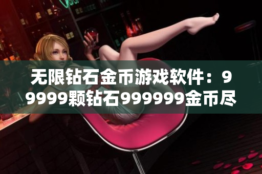 无限钻石金币游戏软件：99999颗钻石999999金币尽情畅玩