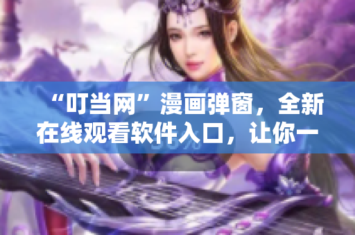 “叮当网”漫画弹窗，全新在线观看软件入口，让你一秒钟看遍所有漫画！