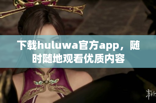 下载huluwa官方app，随时随地观看优质内容
