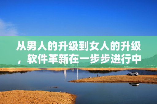 从男人的升级到女人的升级，软件革新在一步步进行中！