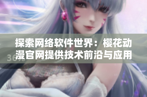 探索网络软件世界：樱花动漫官网提供技术前沿与应用实践