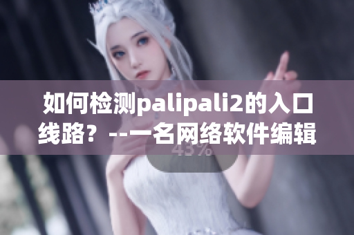 如何检测palipali2的入口线路？--一名网络软件编辑的经验分享