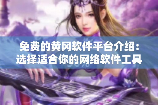 免费的黄冈软件平台介绍：选择适合你的网络软件工具