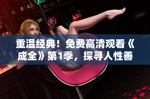 重温经典！免费高清观看《成全》第1季，探寻人性善恶