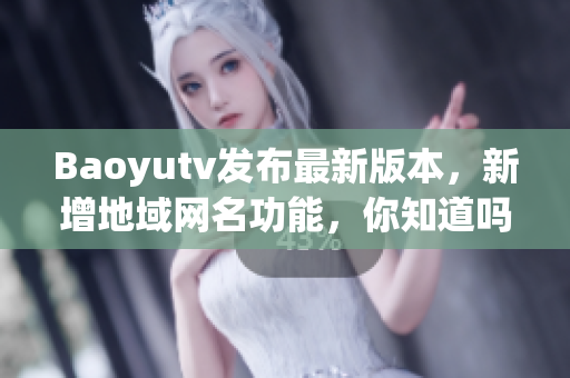 Baoyutv发布最新版本，新增地域网名功能，你知道吗？