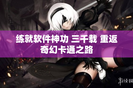 练就软件神功 三千载 重返奇幻卡通之路