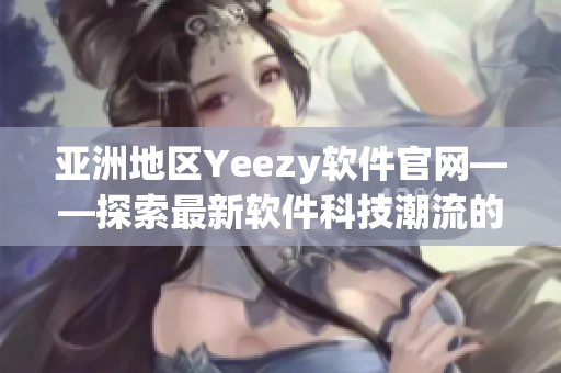 亚洲地区Yeezy软件官网——探索最新软件科技潮流的平台