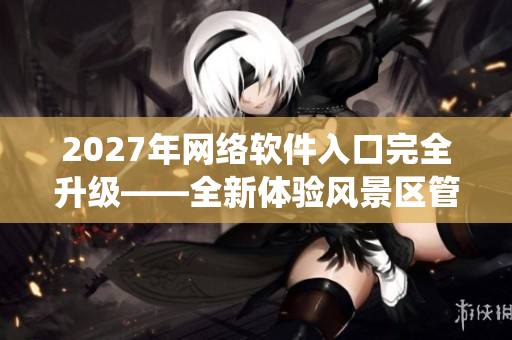 2027年网络软件入口完全升级——全新体验风景区管理系统