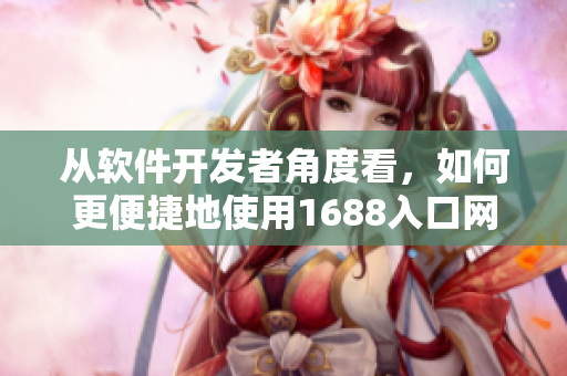 从软件开发者角度看，如何更便捷地使用1688入口网页版——实用教程