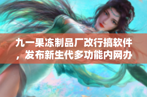 九一果冻制品厂改行搞软件，发布新生代多功能内网办公系统