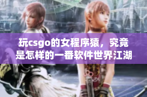 玩csgo的女程序猿，究竟是怎样的一番软件世界江湖？