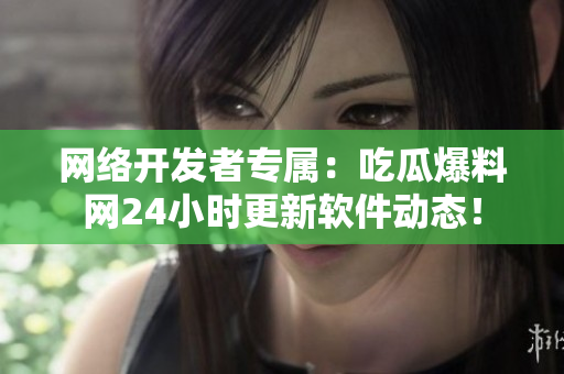 网络开发者专属：吃瓜爆料网24小时更新软件动态！