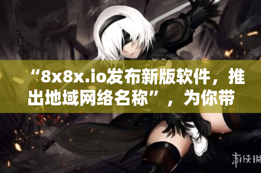 “8x8x.io发布新版软件，推出地域网络名称”，为你带来更精准的网络传输！