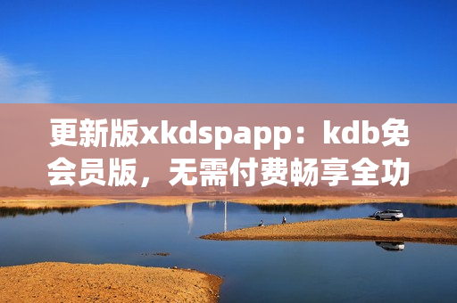 更新版xkdspapp：kdb免会员版，无需付费畅享全功能