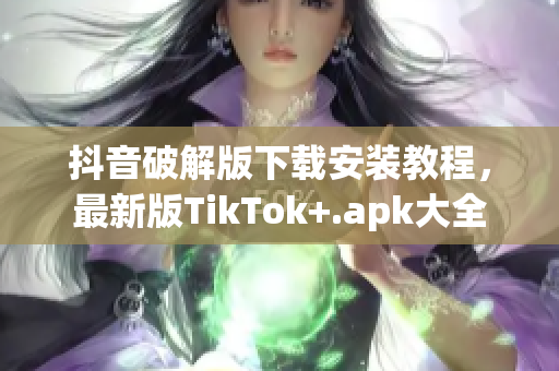 抖音破解版下载安装教程，最新版TikTok+.apk大全