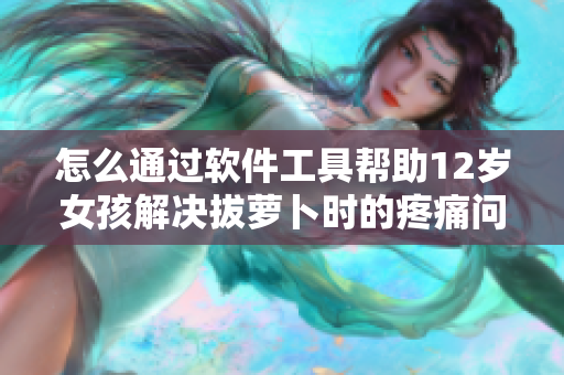 怎么通过软件工具帮助12岁女孩解决拔萝卜时的疼痛问题？