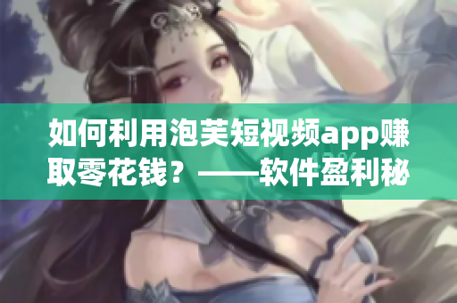 如何利用泡芙短视频app赚取零花钱？——软件盈利秘籍