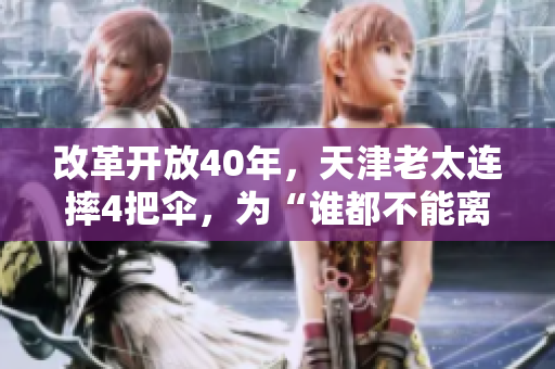 改革开放40年，天津老太连摔4把伞，为“谁都不能离开”的精神点赞！