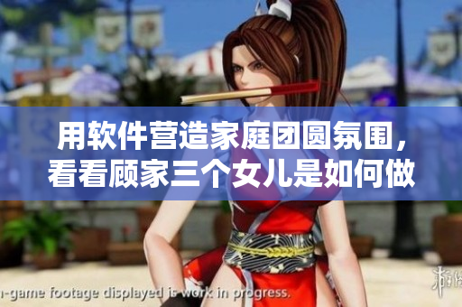 用软件营造家庭团圆氛围，看看顾家三个女儿是如何做到的